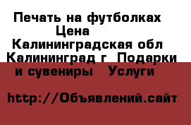 Печать на футболках › Цена ­ 650 - Калининградская обл., Калининград г. Подарки и сувениры » Услуги   